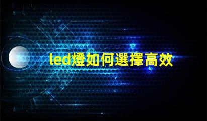 led燈如何選擇高效能LED燈以節(jié)省能源