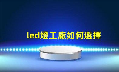 led燈工廠如何選擇性能卓越的LED燈制造商