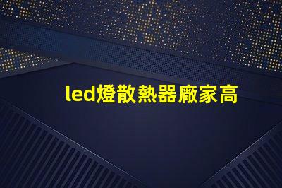 led燈散熱器廠家高效散熱解決方案的必備選擇