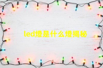 led燈是什么燈揭秘LED燈的工作原理與優(yōu)勢(shì)
