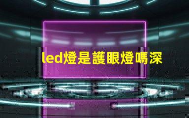 led燈是護眼燈嗎深入解析LED燈對眼睛的影響
