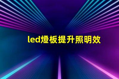 led燈板提升照明效率的關鍵技術是什么