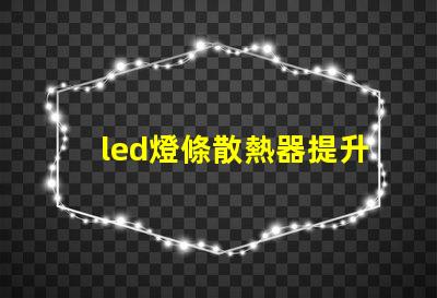 led燈條散熱器提升LED燈條使用壽命的關鍵因素