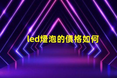 led燈泡的價格如何選擇性價比最高的LED燈泡