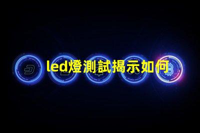 led燈測試揭示如何高效評估LED燈性能