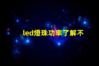 led燈珠功率了解不同功率led燈珠的選擇與應用