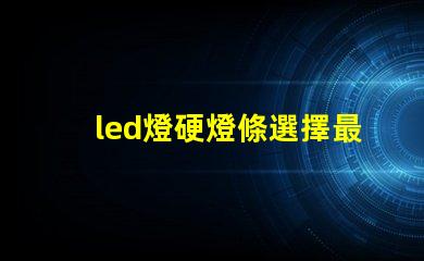 led燈硬燈條選擇最佳硬燈條的關(guān)鍵要素