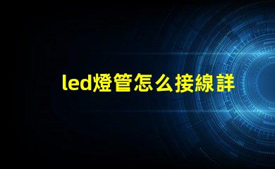 led燈管怎么接線詳細接線步驟與注意事項