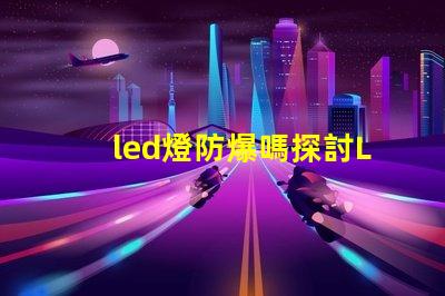 led燈防爆嗎探討LED燈具在極端環境下的安全性