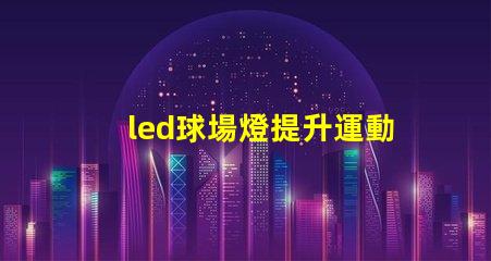 led球場燈提升運動表現的最佳選擇