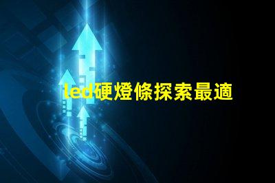 led硬燈條探索最適合您項目的高效照明解決方案