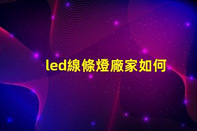 led線條燈廠家如何選擇可靠的LED線條燈供應(yīng)商