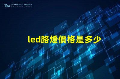 led路燈價格是多少了解市場動態(tài)與價格趨勢