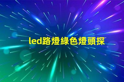 led路燈綠色燈頭探索環保照明的創新選擇