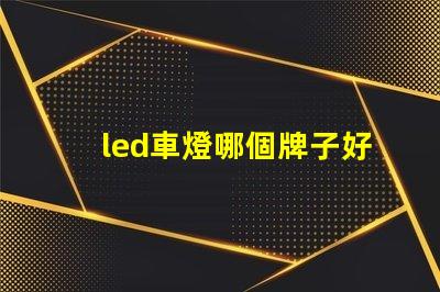 led車燈哪個牌子好揭示市場上最受歡迎的LED車燈品牌