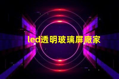 led透明玻璃屏廠家