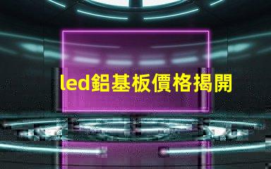 led鋁基板價格揭開鋁基板的真實成本秘密