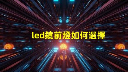 led鏡前燈如何選擇完美的鏡前燈提升家居氛圍