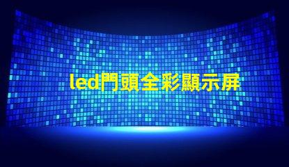 led門頭全彩顯示屏探索最前沿的廣告技術應用