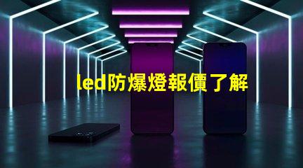 led防爆燈報價了解市場行情及性價比優勢