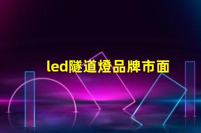 led隧道燈品牌市面上受歡迎的高效照明選擇