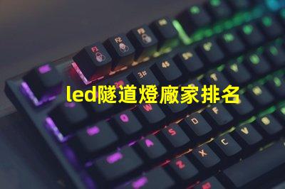 led隧道燈廠家排名揭示市場(chǎng)中頂尖品牌的秘密
