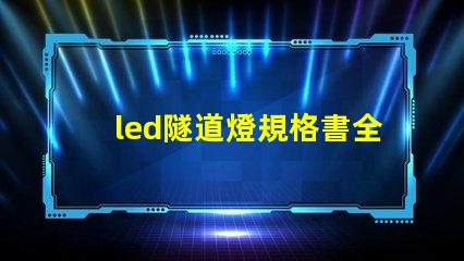 led隧道燈規格書全面解析設計標準與應用指南