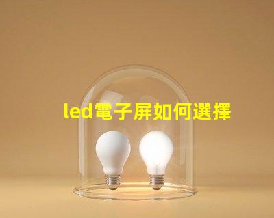 led電子屏如何選擇最適合您需求的led電子屏