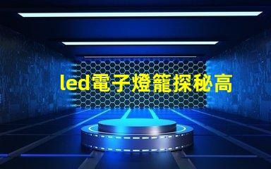 led電子燈籠探秘高效節(jié)能的照明新選擇