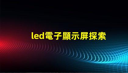 led電子顯示屏探索高效能的LED顯示解決方案