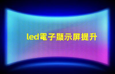 led電子顯示屏提升品牌曝光率的關鍵選擇