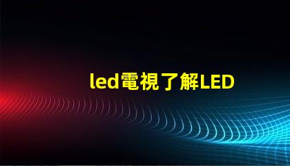 led電視了解LED電視技術(shù)的最新發(fā)展與選購指南