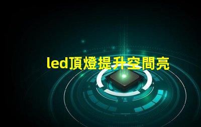led頂燈提升空間亮度的理想解決方案嗎