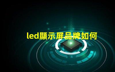 led顯示屏品牌如何選擇最適合您的LED顯示屏品牌