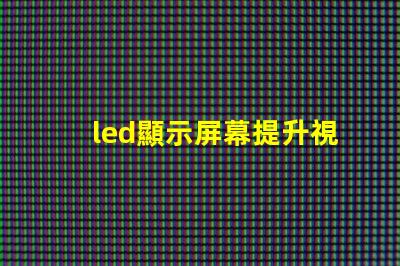 led顯示屏幕提升視覺體驗的高效解決方案