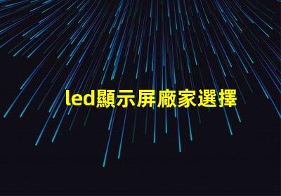 led顯示屏廠家選擇最佳供應(yīng)商的關(guān)鍵因素是什么