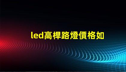 led高桿路燈價格如何選擇性價比最高的產(chǎn)品