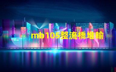mb105整流橋堆輸出多少伏了解mb105整流橋堆電壓輸出的關(guān)鍵