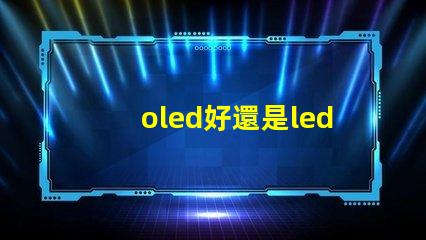 oled好還是led的屏幕好深入比較OLED與LED屏幕的優勢與劣勢