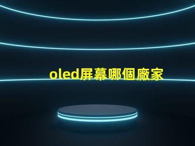 oled屏幕哪個廠家技術好揭示市場領先的OLED技術制造商