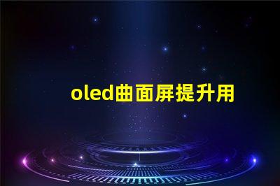 oled曲面屏提升用戶體驗的曲面屏技術(shù)揭秘