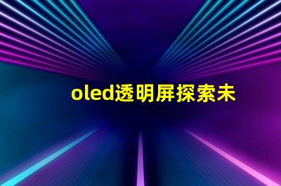 oled透明屏探索未來顯示技術的透明性與應用潛力