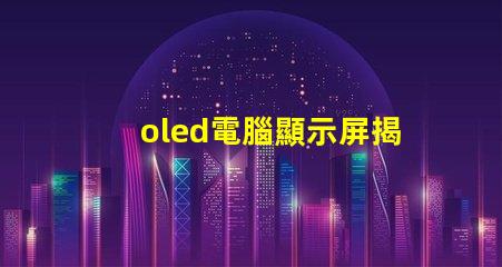 oled電腦顯示屏揭示OLED顯示屏的優勢及應用前景