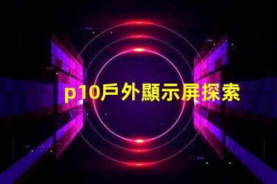 p10戶外顯示屏探索超清晰顯示的無限潛力