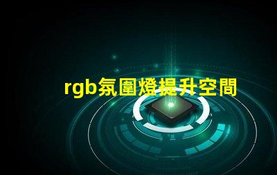 rgb氛圍燈提升空間氛圍的秘密武器
