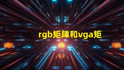 rgb矩陣和vga矩陣的區(qū)別是什么深入剖析RGB與VGA矩陣的技術(shù)差異