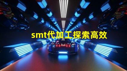 smt代加工探索高效制造的秘密與優(yōu)勢