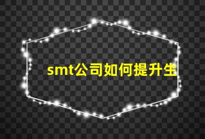smt公司如何提升生產效率深入探討smt技術與工藝優化