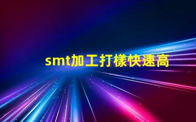 smt加工打樣快速高效的樣板制作服務(wù)揭秘