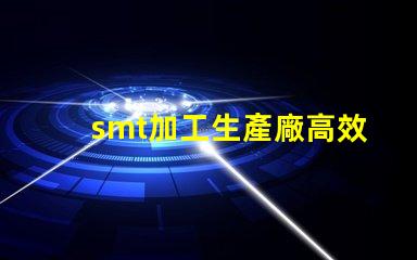 smt加工生產廠高效產線如何提升你的競爭力
